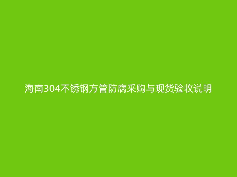 海南304不锈钢方管防腐采购与现货验收说明