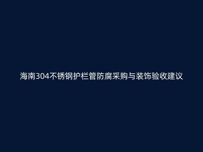 海南304不锈钢护栏管防腐采购与装饰验收建议