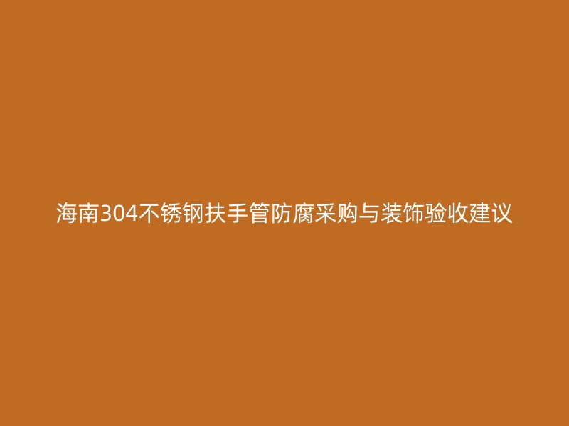 海南304不锈钢扶手管防腐采购与装饰验收建议