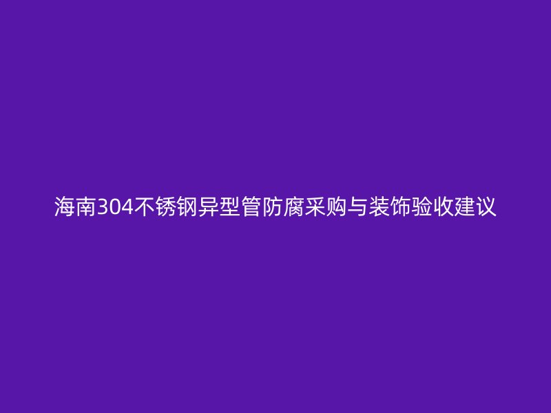 海南304不锈钢异型管防腐采购与装饰验收建议
