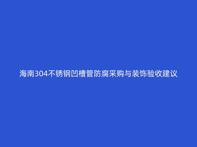 海南304不锈钢凹槽管防腐采购与装饰验收建议
