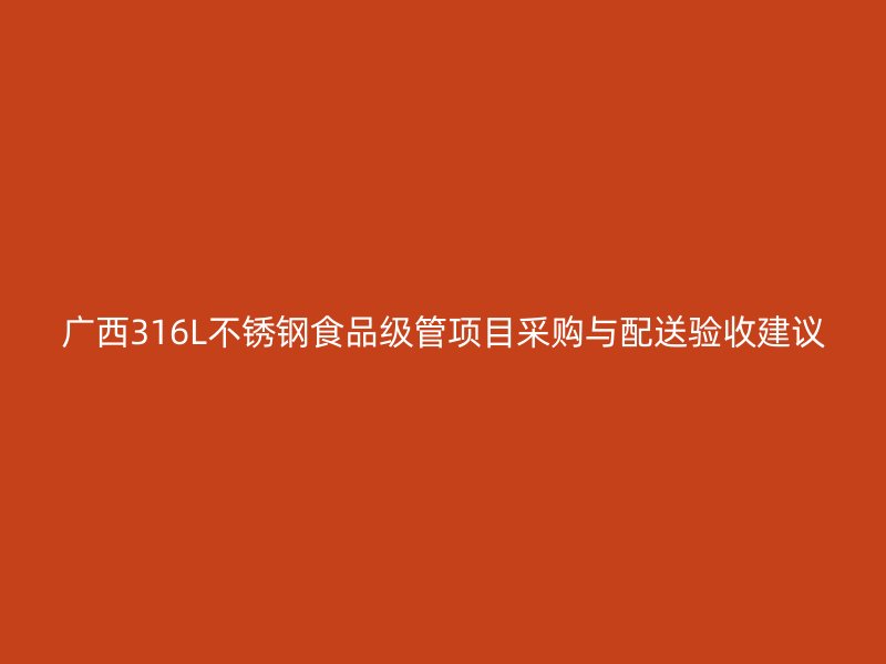 广西316L不锈钢食品级管项目采购与配送验收建议