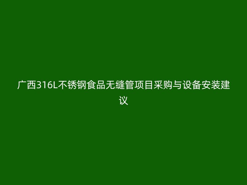 广西316L不锈钢食品无缝管项目采购与设备安装建议