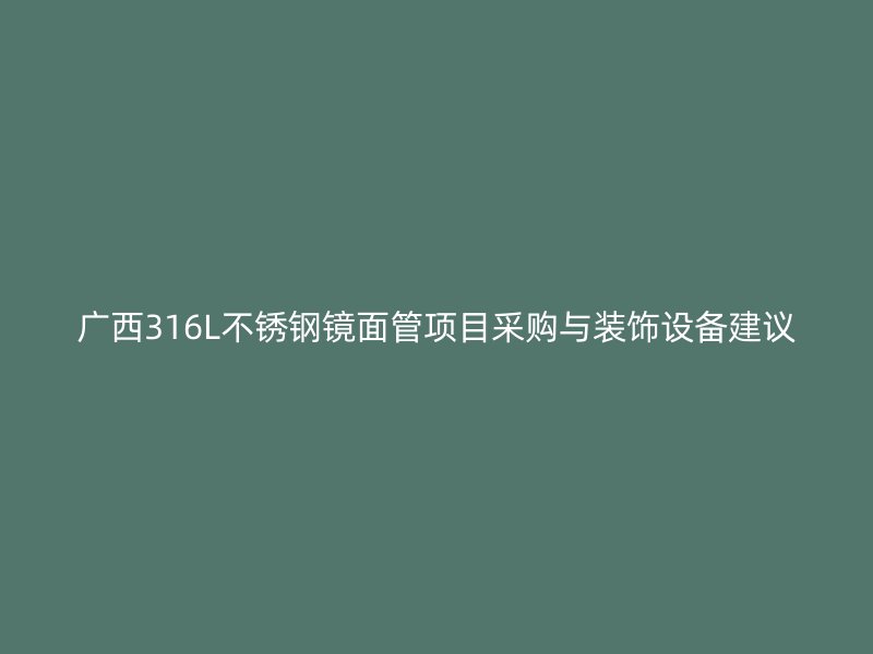 广西316L不锈钢镜面管项目采购与装饰设备建议