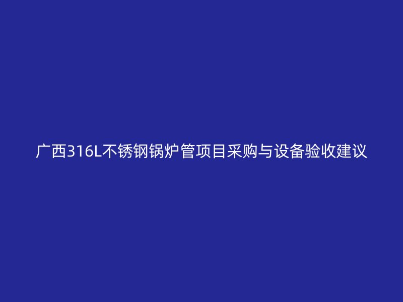 广西316L不锈钢锅炉管项目采购与设备验收建议