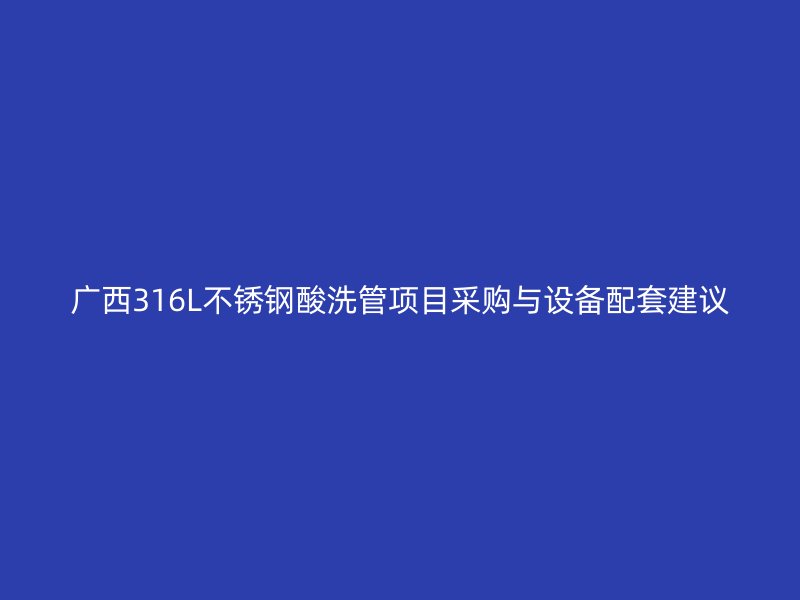 广西316L不锈钢酸洗管项目采购与设备配套建议