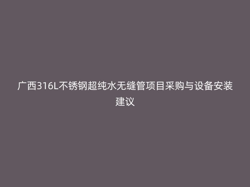 广西316L不锈钢超纯水无缝管项目采购与设备安装建议