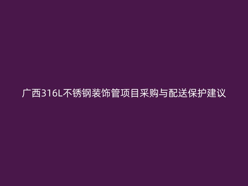 广西316L不锈钢装饰管项目采购与配送保护建议