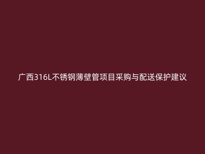 广西316L不锈钢薄壁管项目采购与配送保护建议