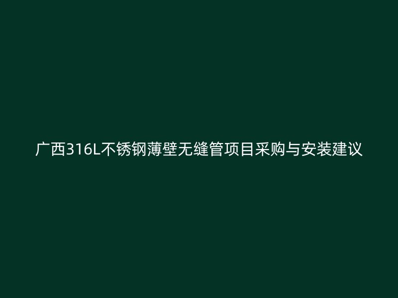 广西316L不锈钢薄壁无缝管项目采购与安装建议
