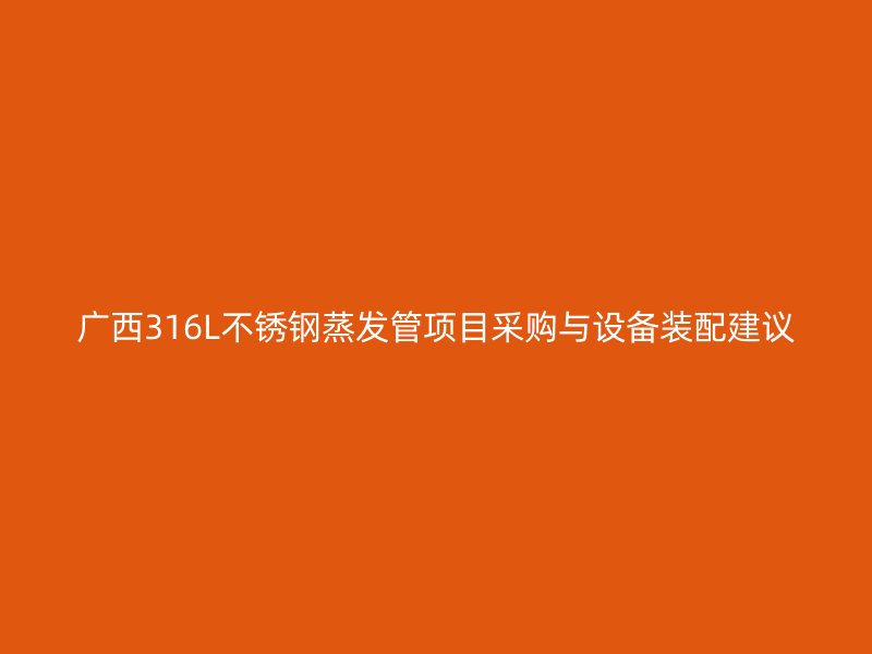 广西316L不锈钢蒸发管项目采购与设备装配建议