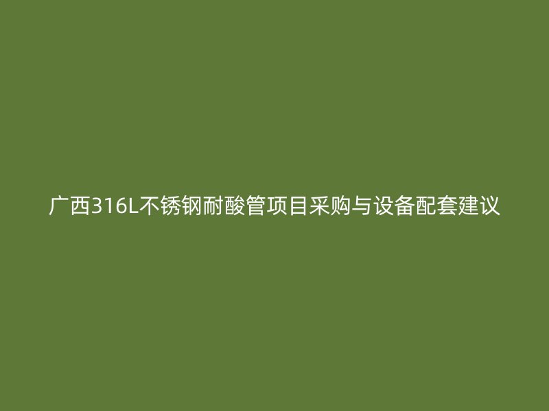 广西316L不锈钢耐酸管项目采购与设备配套建议