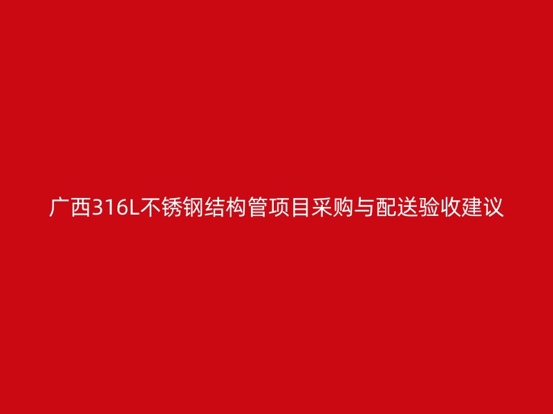 广西316L不锈钢结构管项目采购与配送验收建议