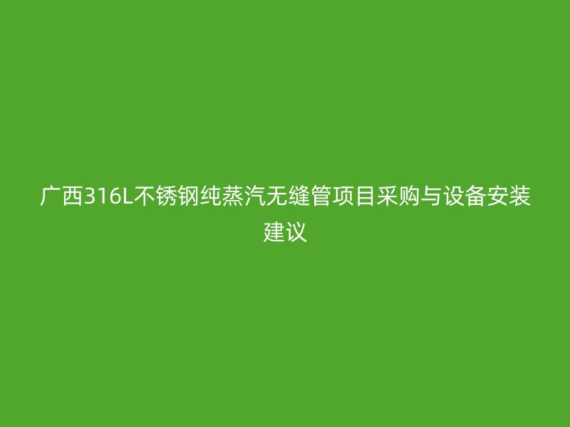 广西316L不锈钢纯蒸汽无缝管项目采购与设备安装建议