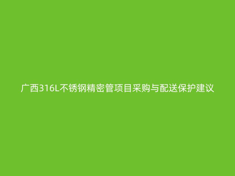 广西316L不锈钢精密管项目采购与配送保护建议
