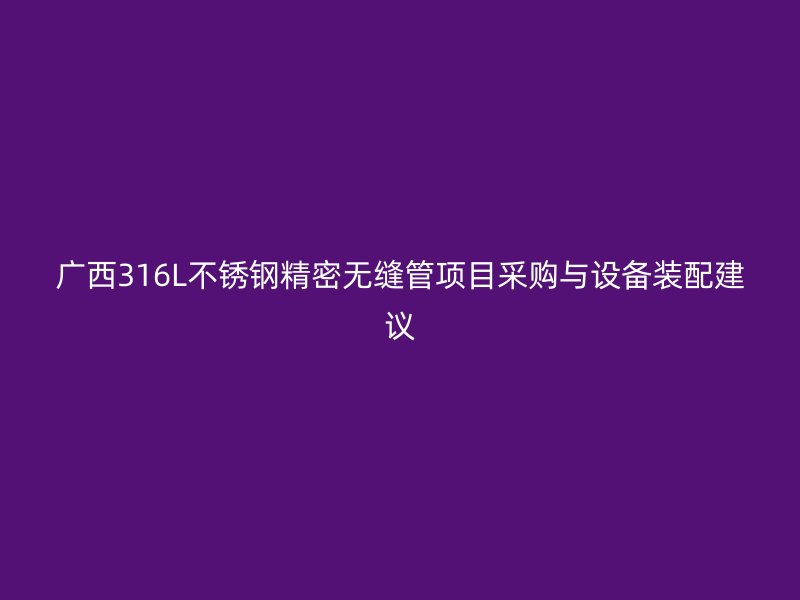 广西316L不锈钢精密无缝管项目采购与设备装配建议