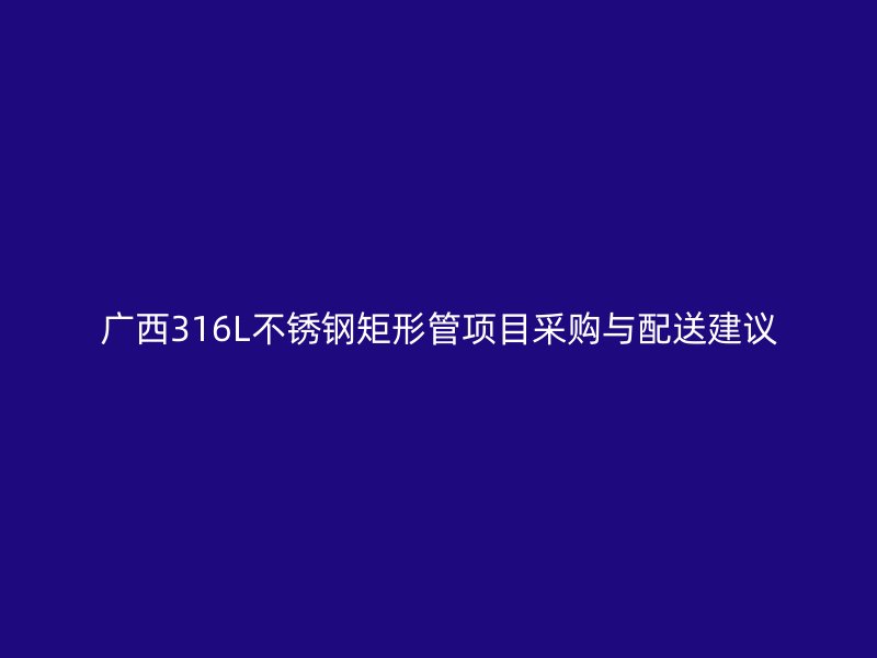 广西316L不锈钢矩形管项目采购与配送建议