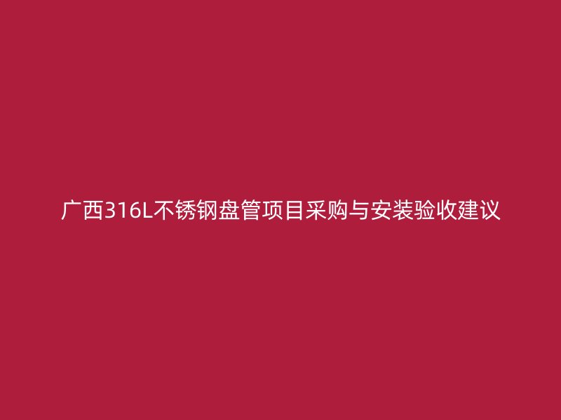 广西316L不锈钢盘管项目采购与安装验收建议