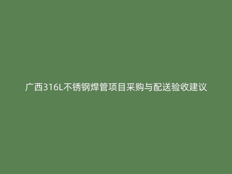 广西316L不锈钢焊管项目采购与配送验收建议