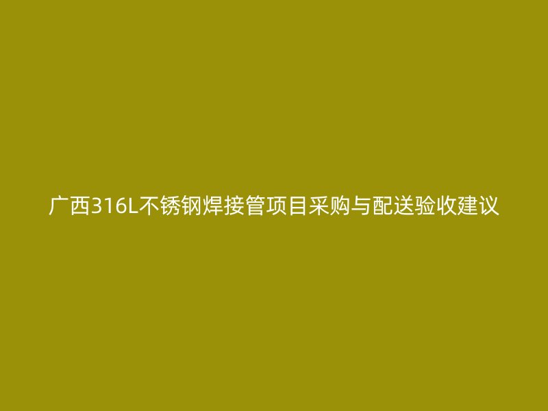 广西316L不锈钢焊接管项目采购与配送验收建议