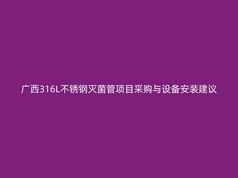 广西316L不锈钢灭菌管项目采购与设备安装建议