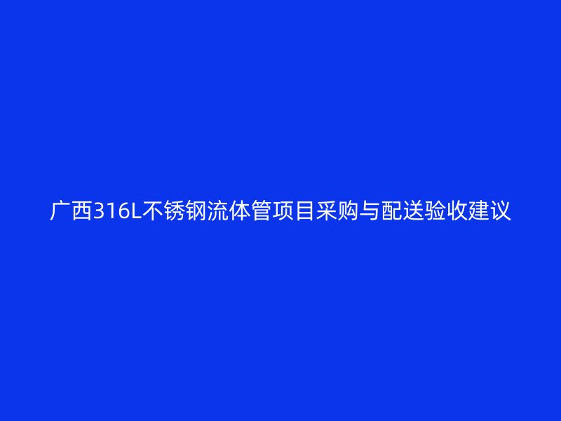 广西316L不锈钢流体管项目采购与配送验收建议