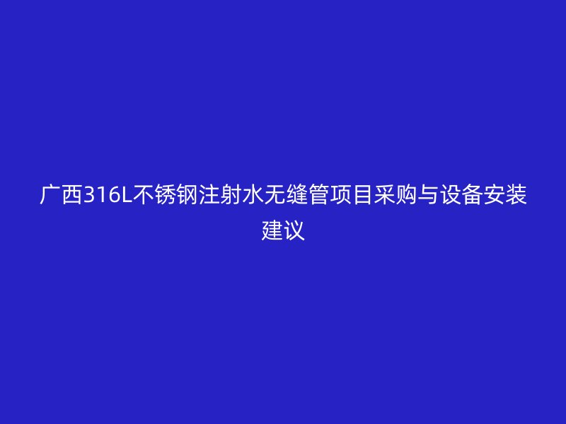 广西316L不锈钢注射水无缝管项目采购与设备安装建议