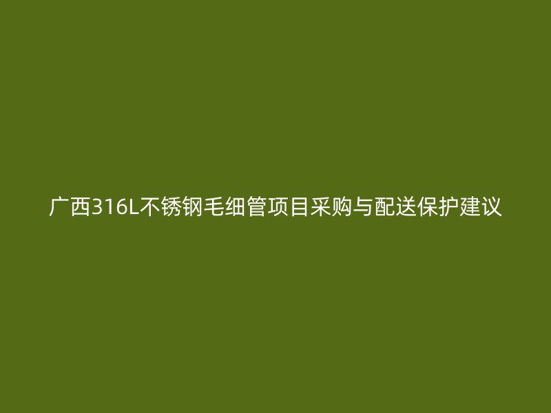 广西316L不锈钢毛细管项目采购与配送保护建议