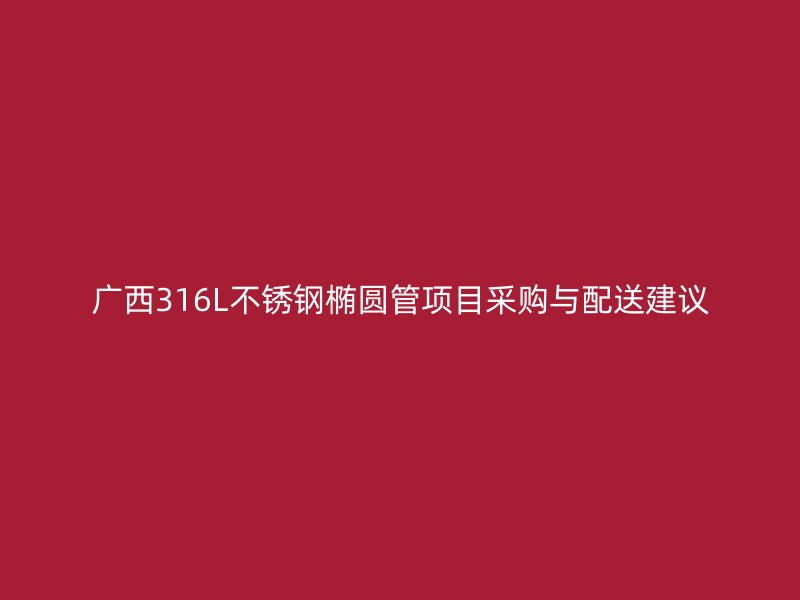 广西316L不锈钢椭圆管项目采购与配送建议