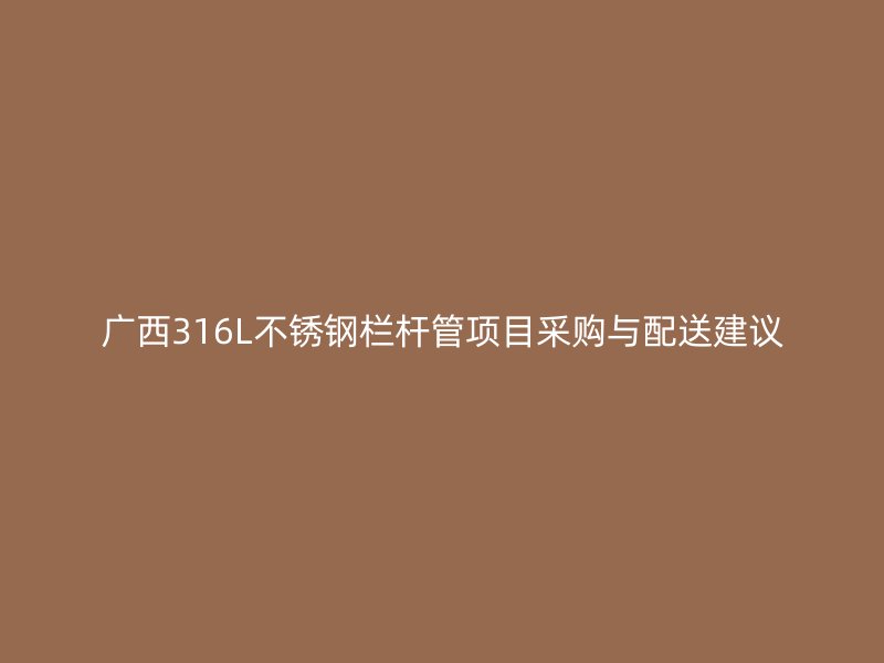 广西316L不锈钢栏杆管项目采购与配送建议