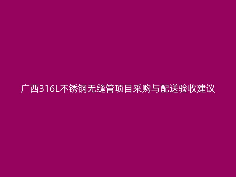 广西316L不锈钢无缝管项目采购与配送验收建议