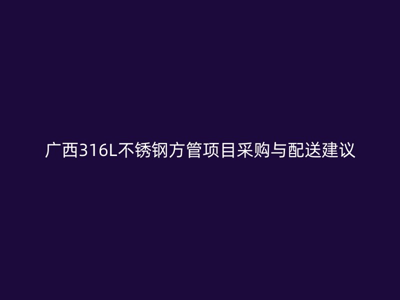 广西316L不锈钢方管项目采购与配送建议