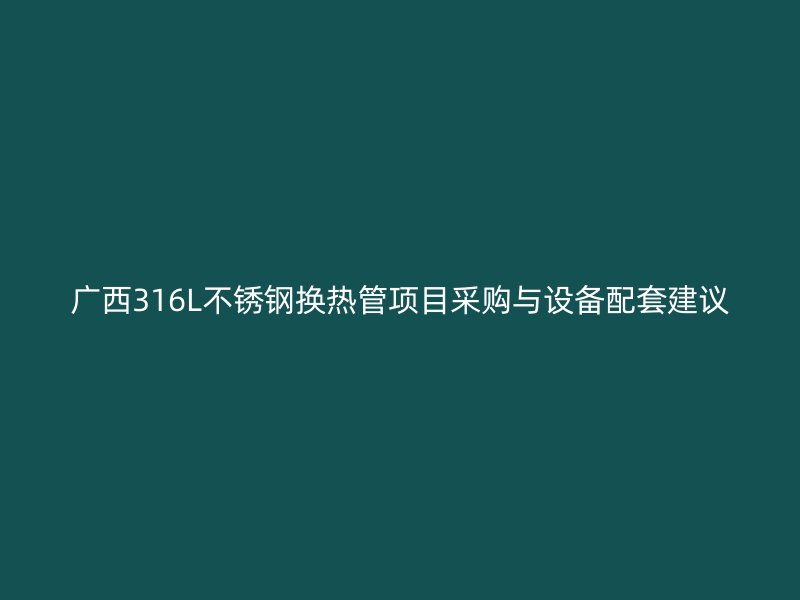 广西316L不锈钢换热管项目采购与设备配套建议