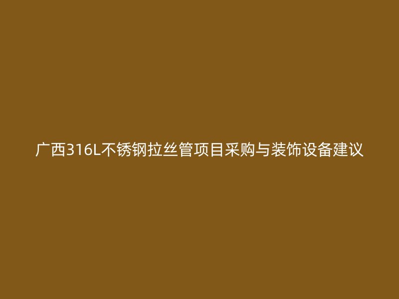 广西316L不锈钢拉丝管项目采购与装饰设备建议