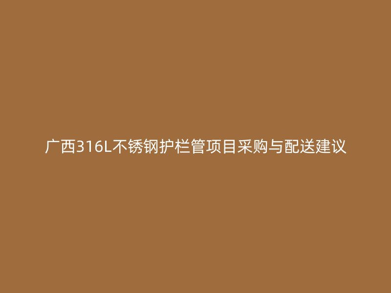 广西316L不锈钢护栏管项目采购与配送建议