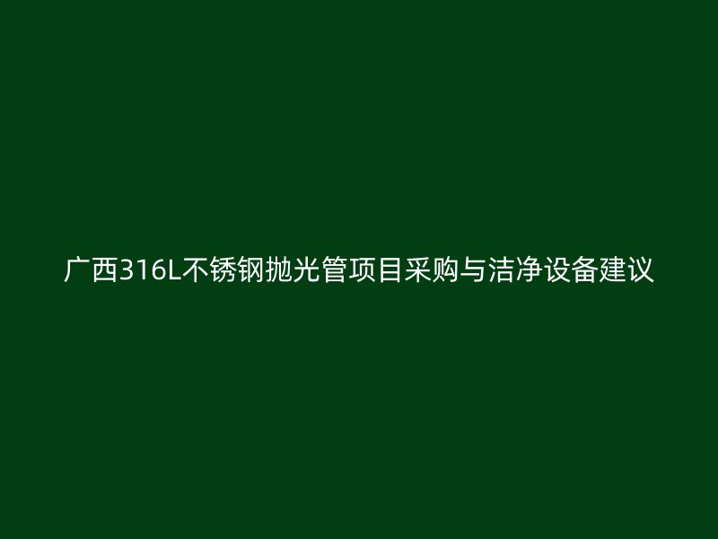 广西316L不锈钢抛光管项目采购与洁净设备建议