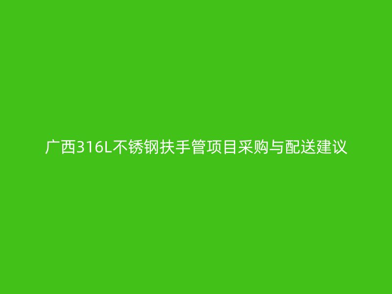 广西316L不锈钢扶手管项目采购与配送建议