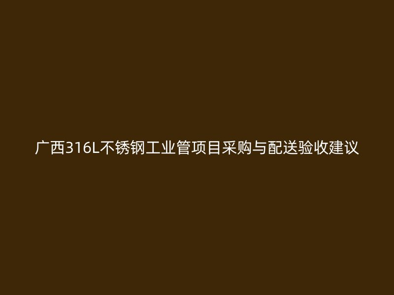 广西316L不锈钢工业管项目采购与配送验收建议