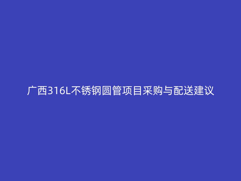 广西316L不锈钢圆管项目采购与配送建议