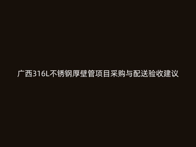 广西316L不锈钢厚壁管项目采购与配送验收建议