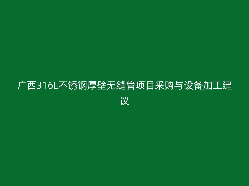 广西316L不锈钢厚壁无缝管项目采购与设备加工建议