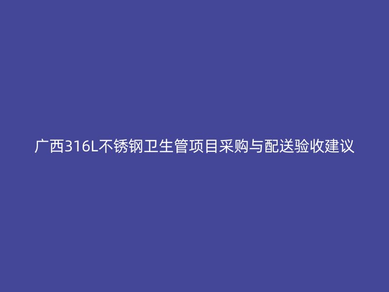 广西316L不锈钢卫生管项目采购与配送验收建议
