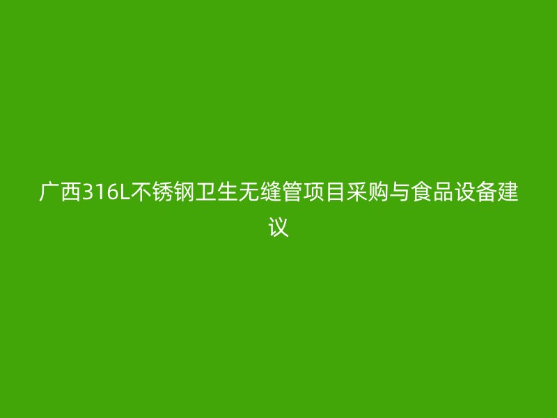 广西316L不锈钢卫生无缝管项目采购与食品设备建议