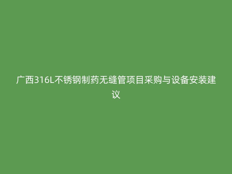广西316L不锈钢制药无缝管项目采购与设备安装建议