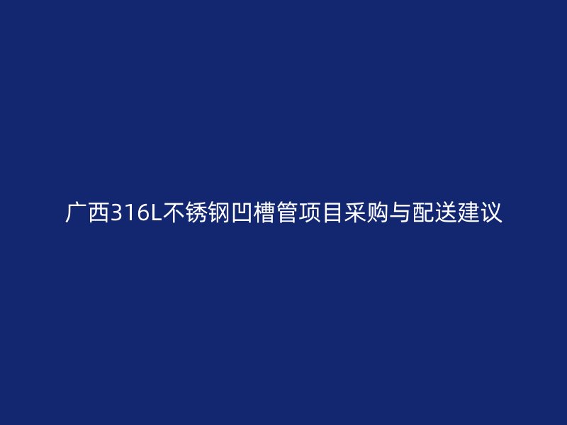 广西316L不锈钢凹槽管项目采购与配送建议