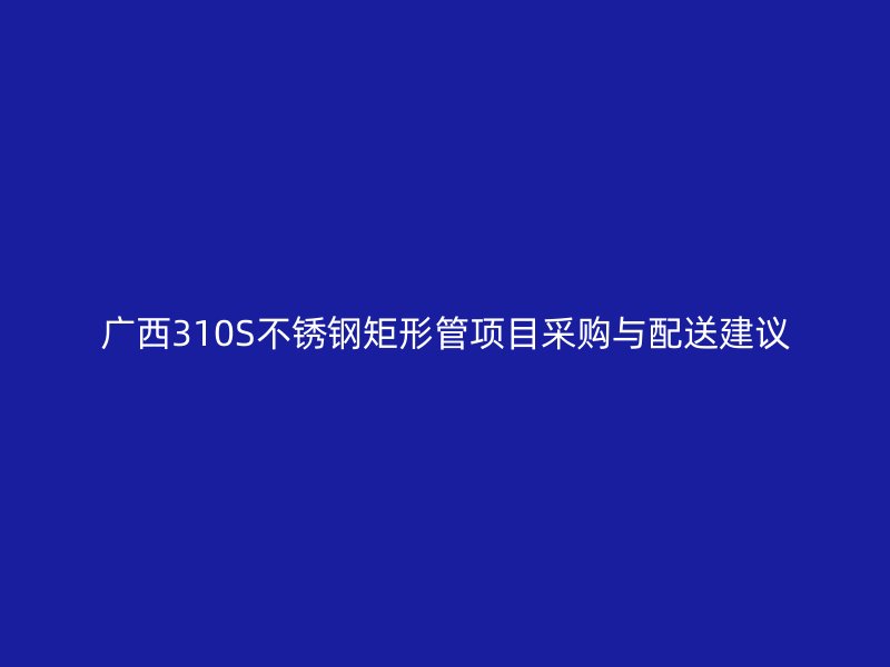 广西310S不锈钢矩形管项目采购与配送建议