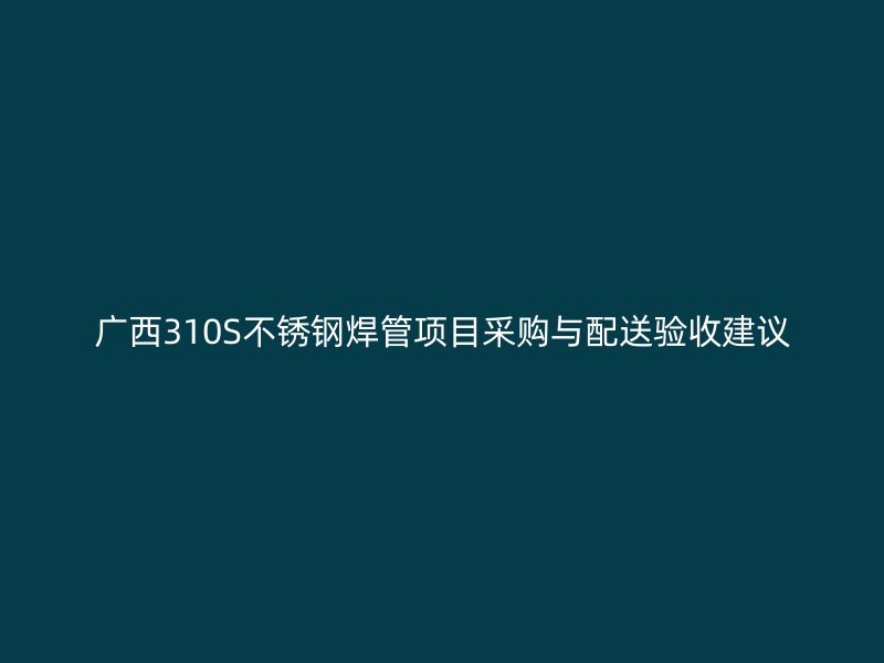 广西310S不锈钢焊管项目采购与配送验收建议