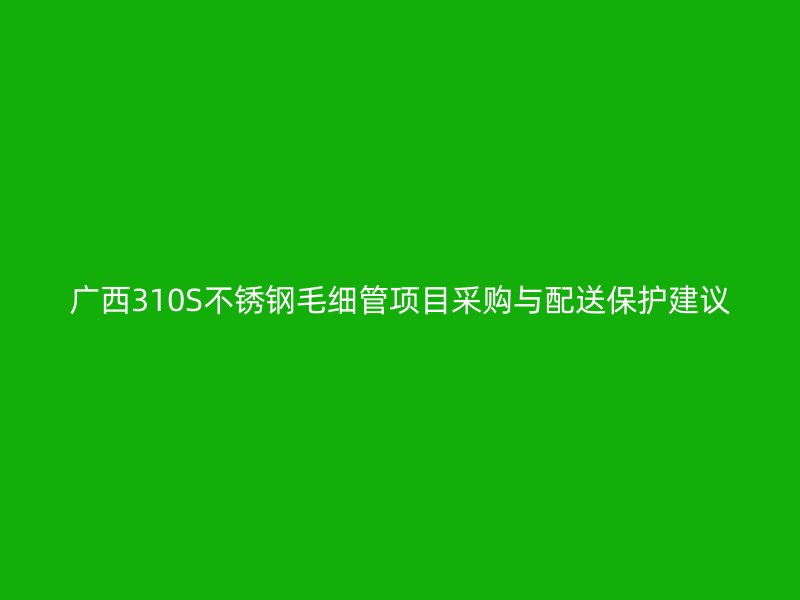 广西310S不锈钢毛细管项目采购与配送保护建议