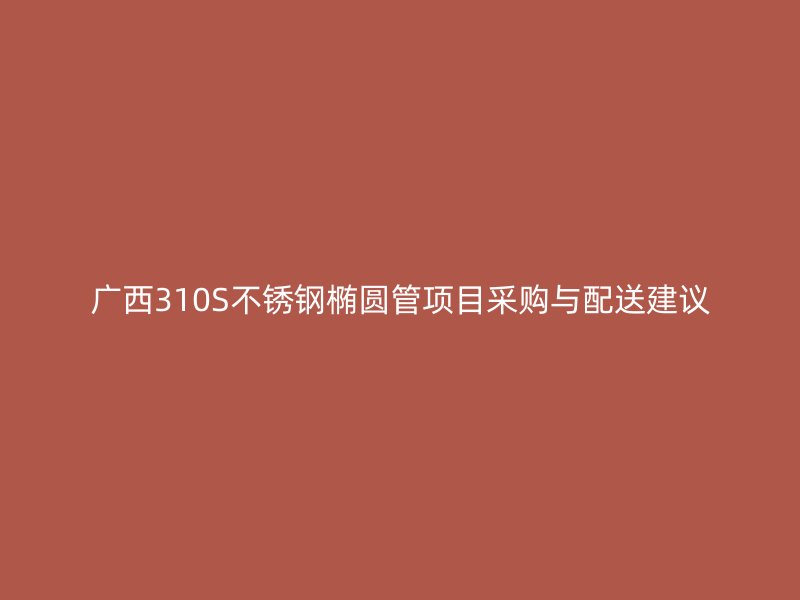 广西310S不锈钢椭圆管项目采购与配送建议