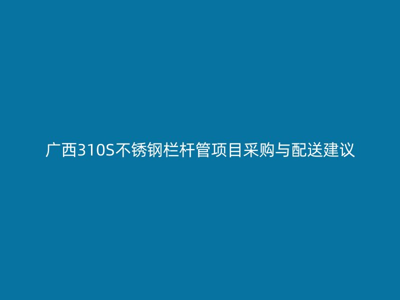 广西310S不锈钢栏杆管项目采购与配送建议